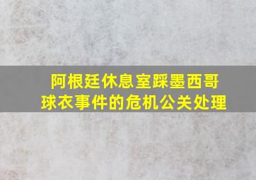 阿根廷休息室踩墨西哥球衣事件的危机公关处理