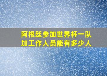 阿根廷参加世界杯一队加工作人员能有多少人