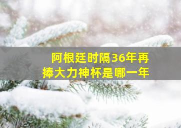 阿根廷时隔36年再捧大力神杯是哪一年