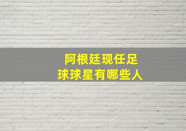 阿根廷现任足球球星有哪些人