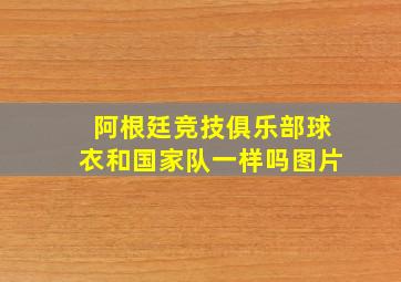 阿根廷竞技俱乐部球衣和国家队一样吗图片