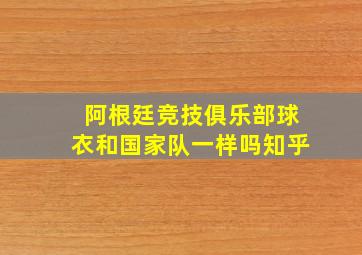 阿根廷竞技俱乐部球衣和国家队一样吗知乎