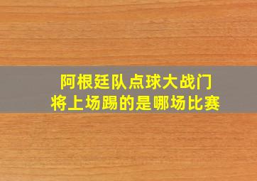 阿根廷队点球大战门将上场踢的是哪场比赛