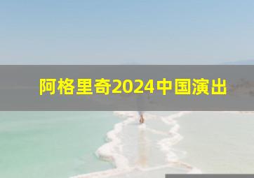 阿格里奇2024中国演出