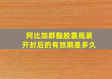 阿比加群酯胶囊瓶装开封后的有效期是多久