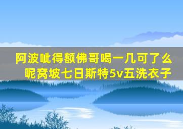 阿波呲得额佛哥喝一几可了么呢窝坡七日斯特5v五洗衣子