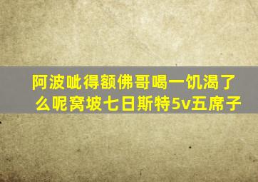 阿波呲得额佛哥喝一饥渴了么呢窝坡七日斯特5v五席子