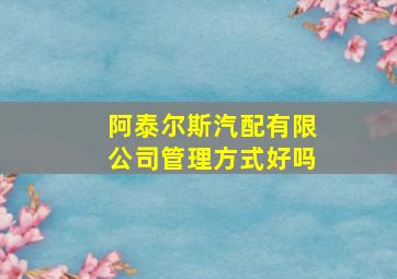 阿泰尔斯汽配有限公司管理方式好吗