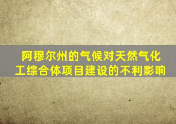 阿穆尔州的气候对天然气化工综合体项目建设的不利影响