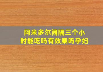 阿米多尔间隔三个小时能吃吗有效果吗孕妇