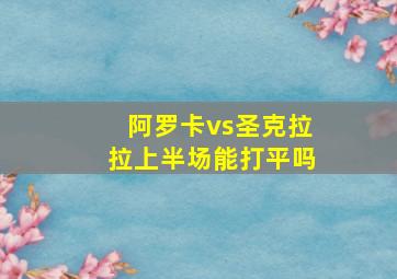 阿罗卡vs圣克拉拉上半场能打平吗