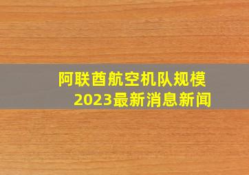 阿联酋航空机队规模2023最新消息新闻