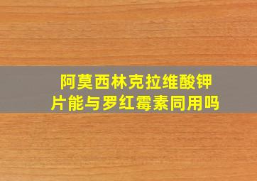 阿莫西林克拉维酸钾片能与罗红霉素同用吗