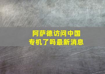 阿萨德访问中国专机了吗最新消息