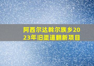 阿西尔达斡尔族乡2023年旧渠道翻新项目