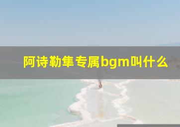 阿诗勒隼专属bgm叫什么