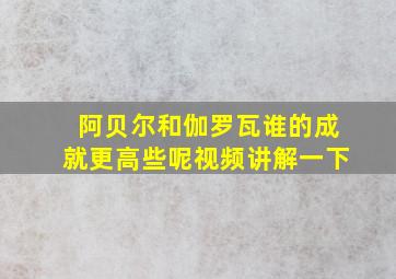 阿贝尔和伽罗瓦谁的成就更高些呢视频讲解一下