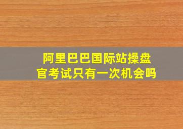 阿里巴巴国际站操盘官考试只有一次机会吗