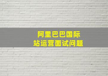 阿里巴巴国际站运营面试问题