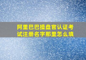 阿里巴巴操盘官认证考试注册名字那里怎么填