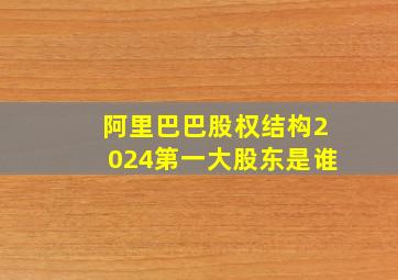 阿里巴巴股权结构2024第一大股东是谁