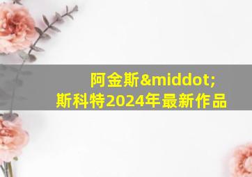 阿金斯·斯科特2024年最新作品