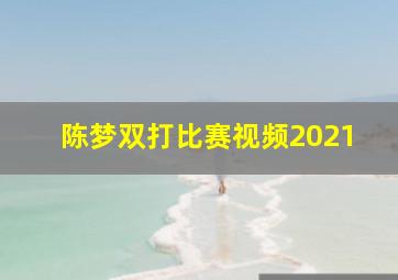 陈梦双打比赛视频2021