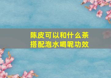 陈皮可以和什么茶搭配泡水喝呢功效