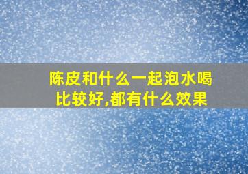 陈皮和什么一起泡水喝比较好,都有什么效果