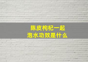 陈皮枸杞一起泡水功效是什么