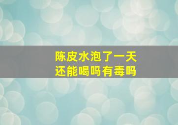 陈皮水泡了一天还能喝吗有毒吗