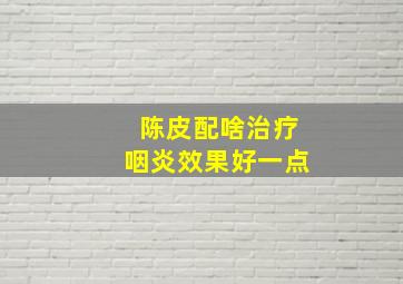 陈皮配啥治疗咽炎效果好一点