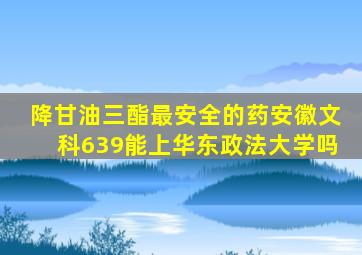 降甘油三酯最安全的药安徽文科639能上华东政法大学吗