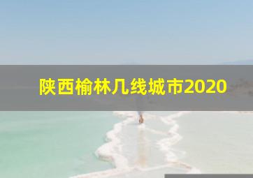 陕西榆林几线城市2020