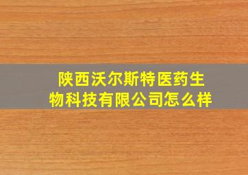 陕西沃尔斯特医药生物科技有限公司怎么样