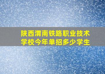 陕西渭南铁路职业技术学校今年单招多少学生