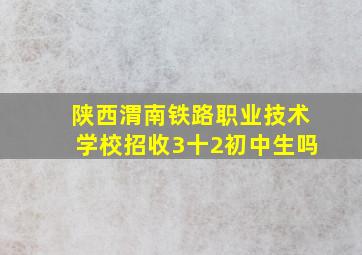 陕西渭南铁路职业技术学校招收3十2初中生吗