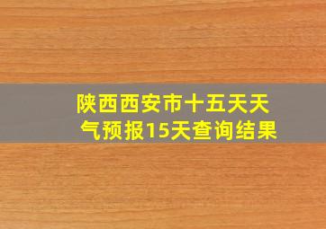 陕西西安市十五天天气预报15天查询结果