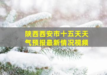 陕西西安市十五天天气预报最新情况视频