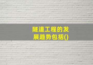 隧道工程的发展趋势包括()