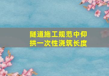 隧道施工规范中仰拱一次性浇筑长度