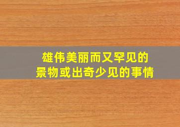 雄伟美丽而又罕见的景物或出奇少见的事情