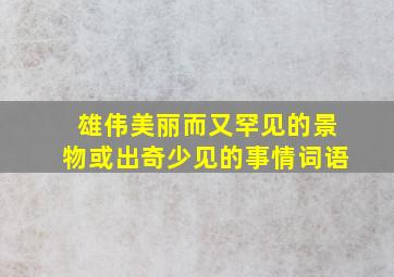 雄伟美丽而又罕见的景物或出奇少见的事情词语