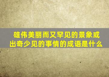 雄伟美丽而又罕见的景象或出奇少见的事情的成语是什么