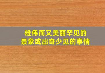 雄伟而又美丽罕见的景象或出奇少见的事情