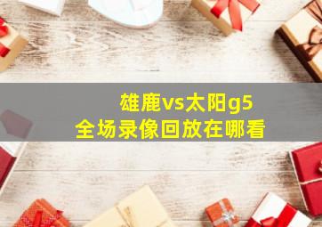 雄鹿vs太阳g5全场录像回放在哪看