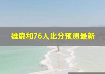 雄鹿和76人比分预测最新