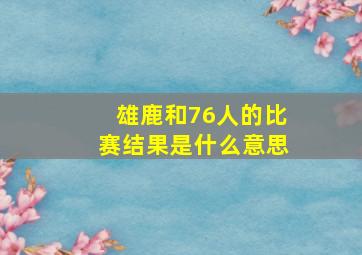 雄鹿和76人的比赛结果是什么意思