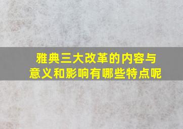 雅典三大改革的内容与意义和影响有哪些特点呢