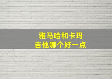 雅马哈和卡玛吉他哪个好一点